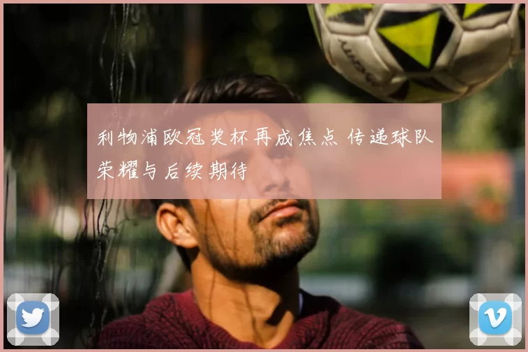 利物浦欧冠奖杯再成焦点 传递球队荣耀与后续期待