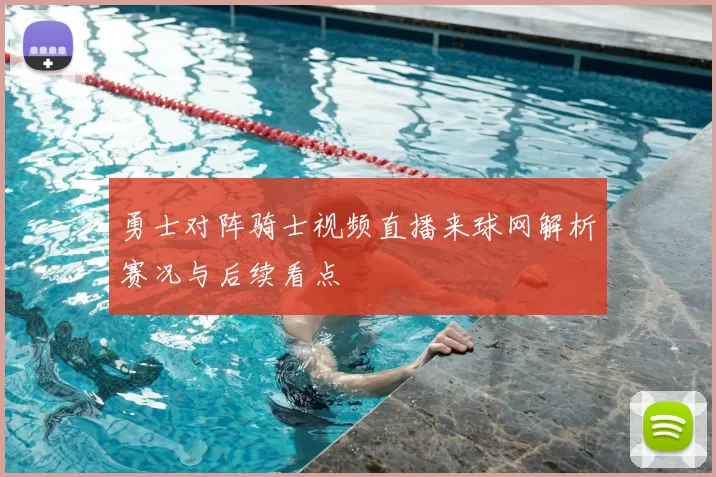 勇士对阵骑士视频直播来球网解析赛况与后续看点