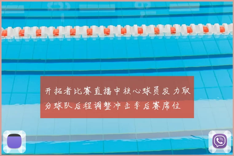开拓者比赛直播中核心球员发力取分球队后程调整冲击季后赛席位
