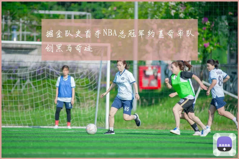 掘金队史首夺NBA总冠军约基奇率队创黑马奇迹