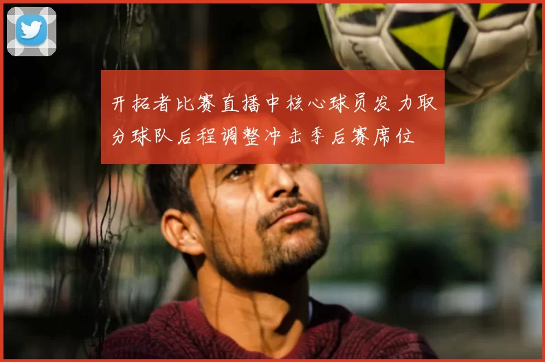 开拓者比赛直播中核心球员发力取分球队后程调整冲击季后赛席位