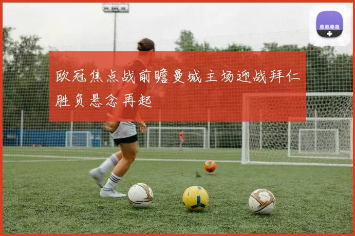 欧冠焦点战前瞻曼城主场迎战拜仁胜负悬念再起