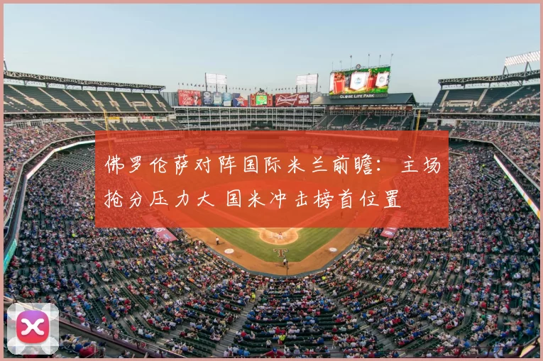 佛罗伦萨对阵国际米兰前瞻:主场抢分压力大 国米冲击榜首位置