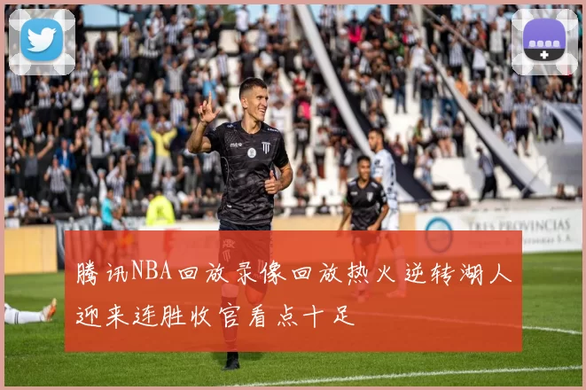 腾讯NBA回放录像回放热火逆转湖人迎来连胜收官看点十足