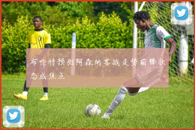 布伦特预测阿森纳客战走势前锋状态成焦点