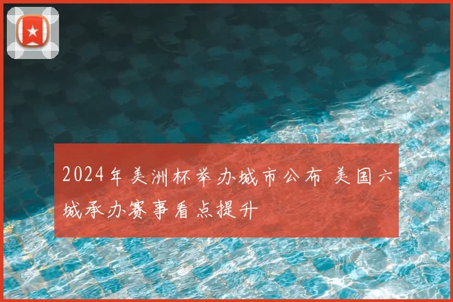2024年美洲杯举办城市公布 美国六城承办赛事看点提升