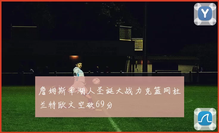 詹姆斯率湖人圣诞大战力克篮网杜兰特欧文空砍69分