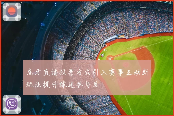 虎牙直播投票方式引入赛事互动新玩法提升球迷参与度