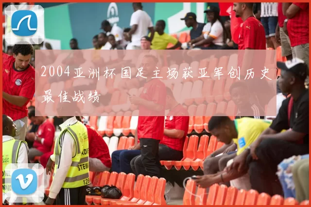 2004亚洲杯国足主场获亚军创历史最佳战绩