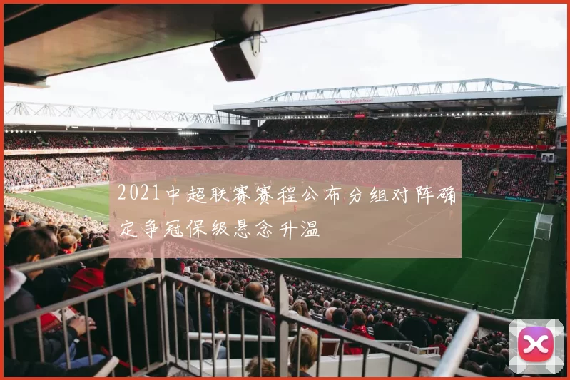 2021中超联赛赛程公布分组对阵确定争冠保级悬念升温